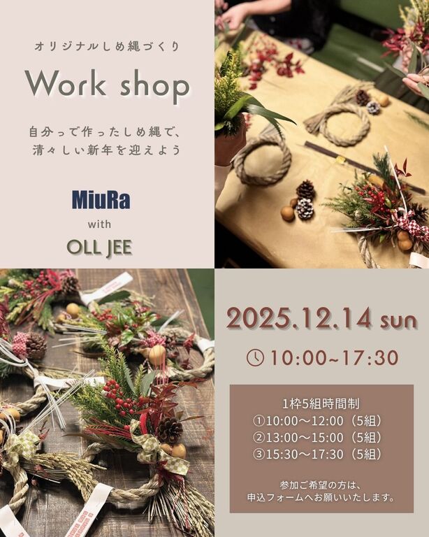 オリジナルしめ縄づくり Work shop 自分って作ったしめ縄で、清々しい新年を迎えよう MiuRa with OLL JEE 2025.12.14 sun • 10:00-17:30 参加ご希望の方は、 申込フォームへお願いいたします。 1枠5組時間制 ①10:00～12:00（5組） ②13:00～15:00（5組） ③15:30~17:30（5組）